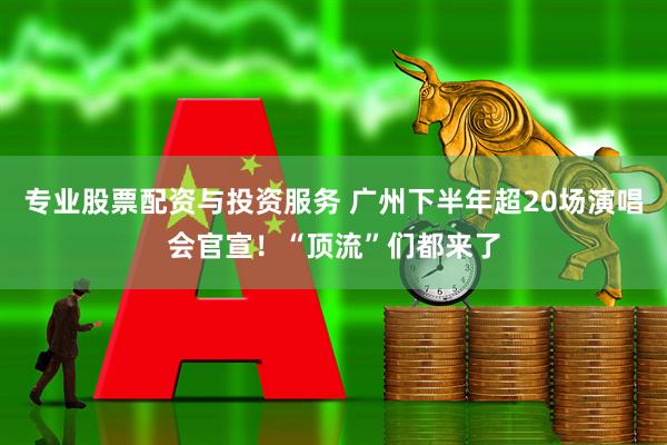 专业股票配资与投资服务 广州下半年超20场演唱会官宣！“顶流”们都来了